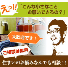 住まいのお悩み何でも相談！！えっ！！「こんな小さなことお願いできるの？」大歓迎です！ご相談は無料