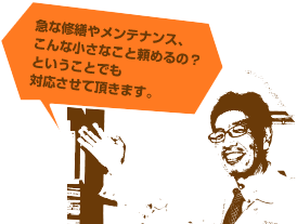 急な修繕やメンテナンス、こんな小さなこと頼めるの？ということでも対応させて頂きます。