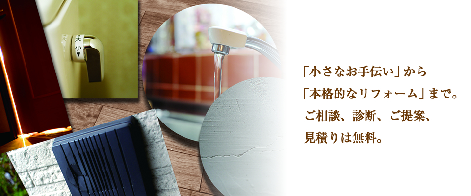 「小さなお手伝い」から「本格的なリフォーム」まで。ご相談、診断、ご提案、見積りは無料。